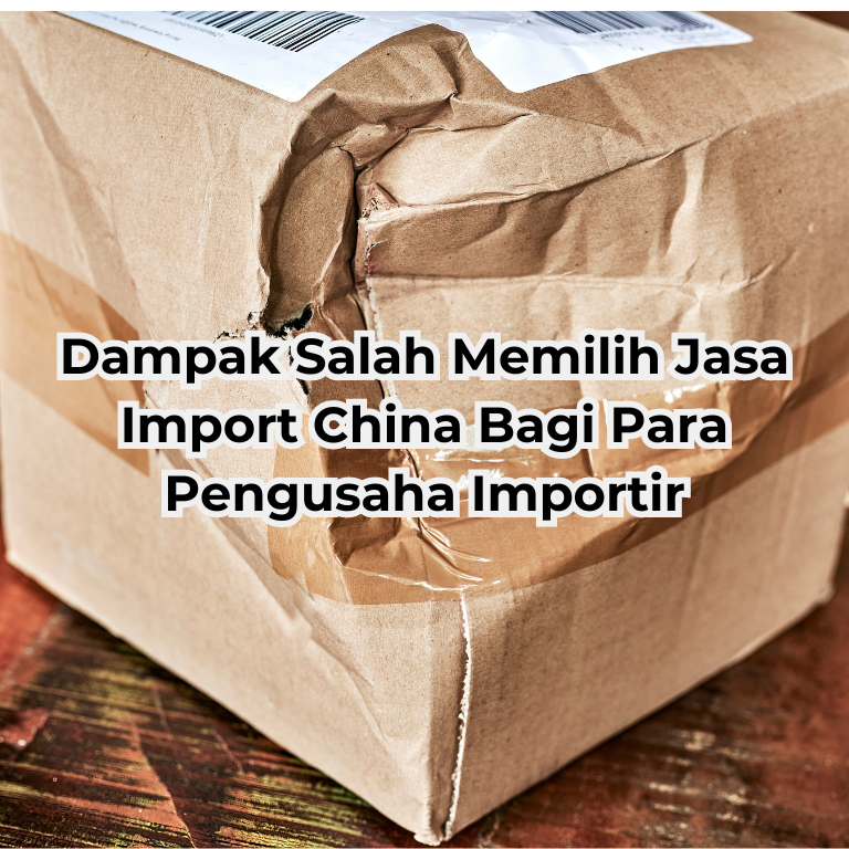 Dampak Salah Memilih Jasa Import China Bagi Para Pengusaha Importir